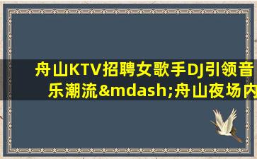 舟山KTV招聘女歌手DJ引领音乐潮流—舟山夜场内部招聘人手供应不足